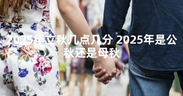 2025年立秋几点几分 2025年是公秋还是母秋